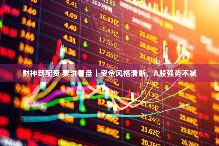 财神到配资 秦洪看盘｜资金风格清晰，A股强势不减