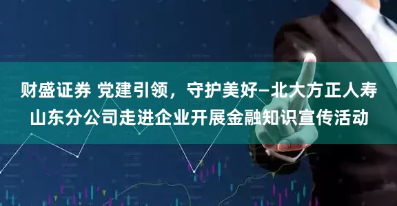 财盛证券 党建引领，守护美好—北大方正人寿山东分公司走进企业开展金融知识宣传活动