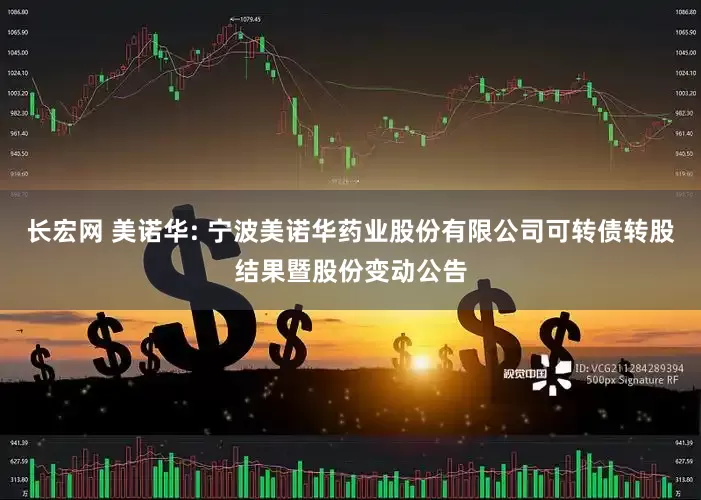 长宏网 美诺华: 宁波美诺华药业股份有限公司可转债转股结果暨股份变动公告