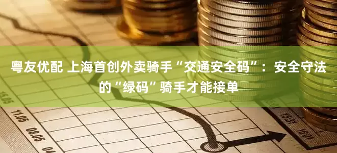 粤友优配 上海首创外卖骑手“交通安全码”：安全守法的“绿码”骑手才能接单