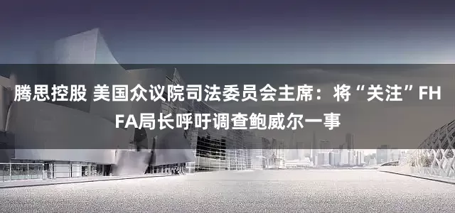 腾思控股 美国众议院司法委员会主席：将“关注”FHFA局长呼吁调查鲍威尔一事