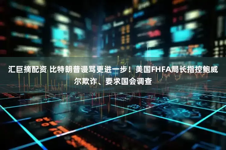 汇巨摘配资 比特朗普谩骂更进一步！美国FHFA局长指控鲍威尔欺诈、要求国会调查