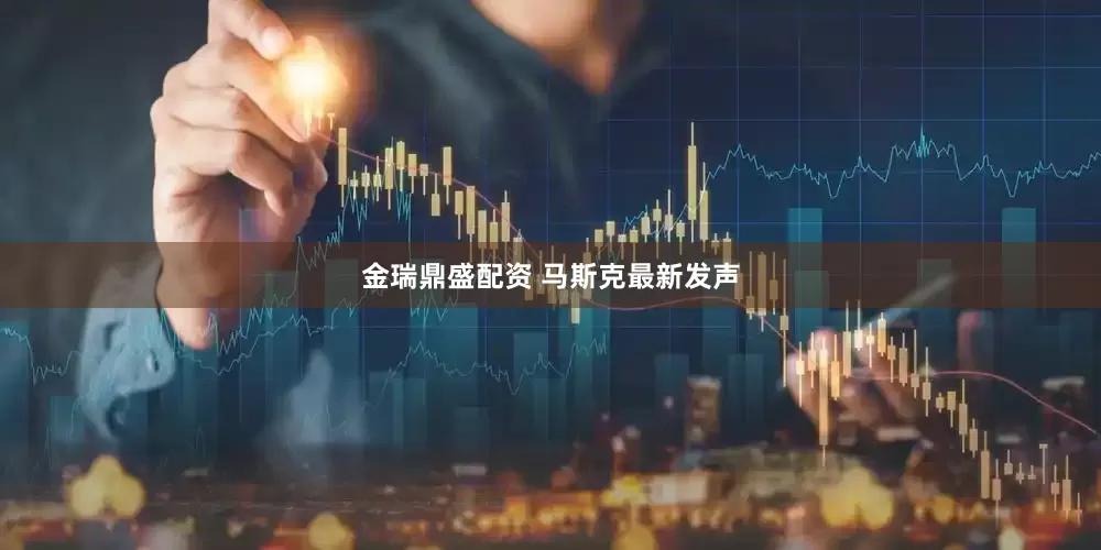 金瑞鼎盛配资 马斯克最新发声