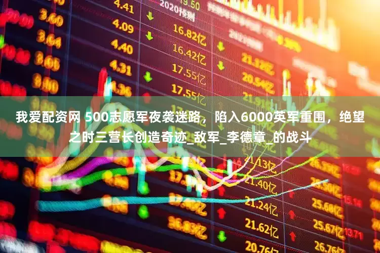 我爱配资网 500志愿军夜袭迷路，陷入6000英军重围，绝望之时三营长创造奇迹_敌军_李德章_的战斗