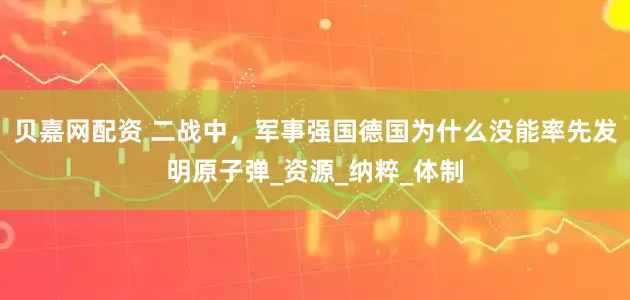 贝嘉网配资 二战中，军事强国德国为什么没能率先发明原子弹_资源_纳粹_体制