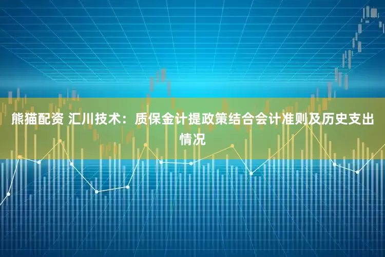 熊猫配资 汇川技术：质保金计提政策结合会计准则及历史支出情况