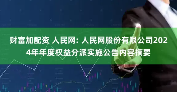财富加配资 人民网: 人民网股份有限公司2024年年度权益分派实施公告内容摘要