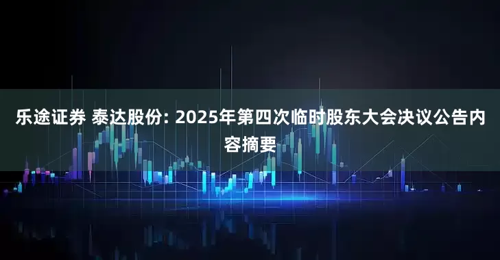 乐途证券 泰达股份: 2025年第四次临时股东大会决议公告内容摘要