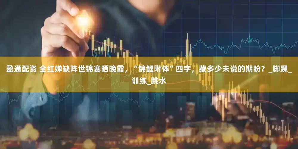 盈通配资 全红婵缺阵世锦赛晒晚霞，“锦鲤附体”四字，藏多少未说的期盼？_脚踝_训练_跳水