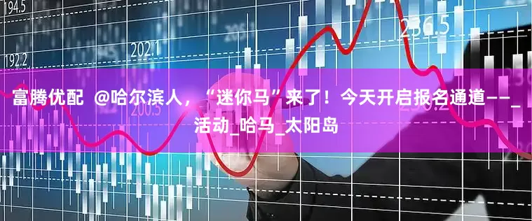 富腾优配  @哈尔滨人，“迷你马”来了！今天开启报名通道——_活动_哈马_太阳岛