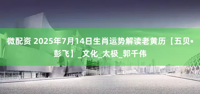 微配资 2025年7月14日生肖运势解读老黄历【五贝•彭飞】_文化_太极_郭千伟