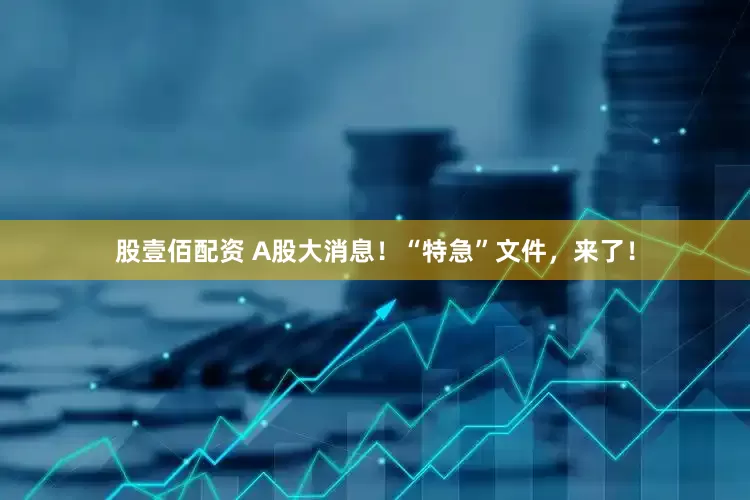 股壹佰配资 A股大消息！“特急”文件，来了！