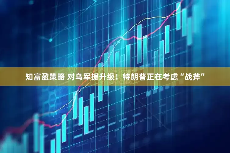 知富盈策略 对乌军援升级！特朗普正在考虑“战斧”