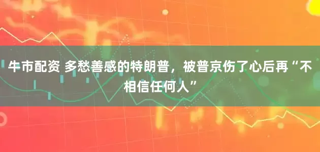 牛市配资 多愁善感的特朗普，被普京伤了心后再“不相信任何人”