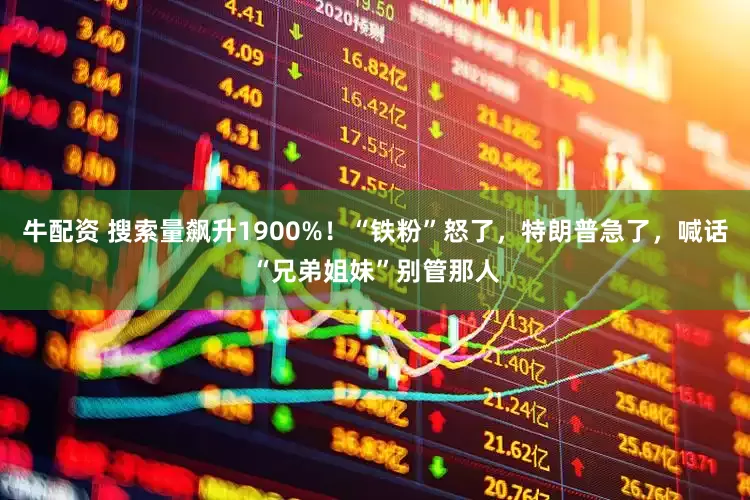 牛配资 搜索量飙升1900%！“铁粉”怒了，特朗普急了，喊话“兄弟姐妹”别管那人