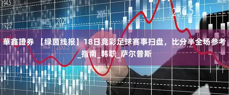 華鑫證券 【绿茵线报】18日竞彩足球赛事扫盘，比分半全场参考_指南_韩职_萨尔普斯