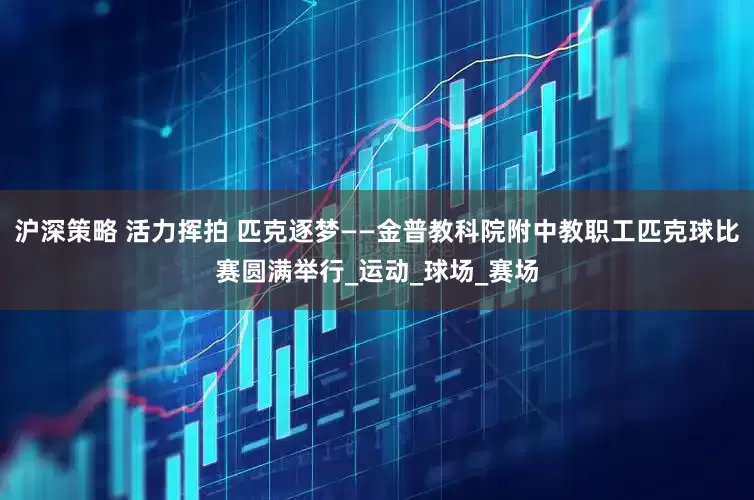 沪深策略 活力挥拍 匹克逐梦——金普教科院附中教职工匹克球比赛圆满举行_运动_球场_赛场