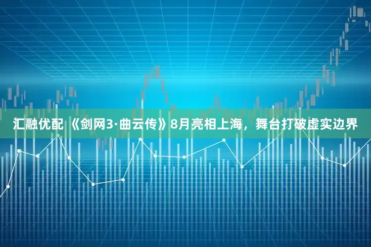 汇融优配 《剑网3·曲云传》8月亮相上海，舞台打破虚实边界