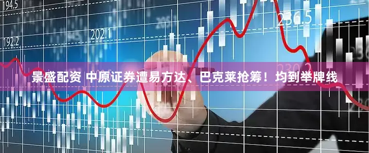 景盛配资 中原证券遭易方达、巴克莱抢筹！均到举牌线