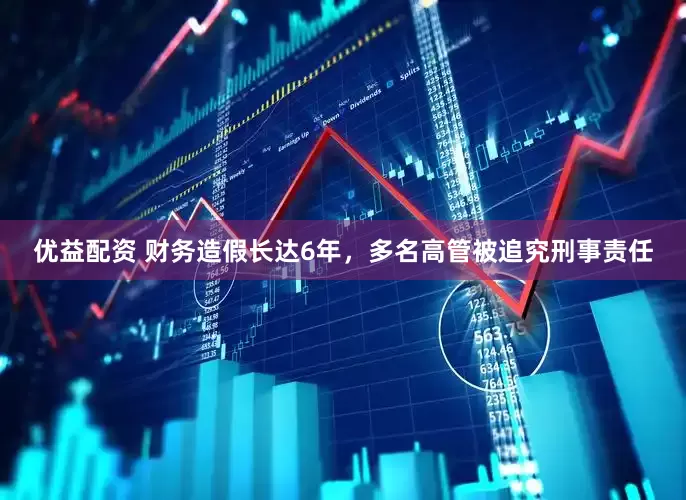 优益配资 财务造假长达6年，多名高管被追究刑事责任