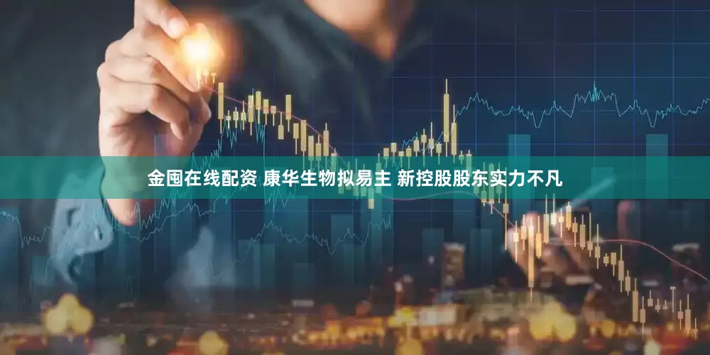 金囤在线配资 康华生物拟易主 新控股股东实力不凡