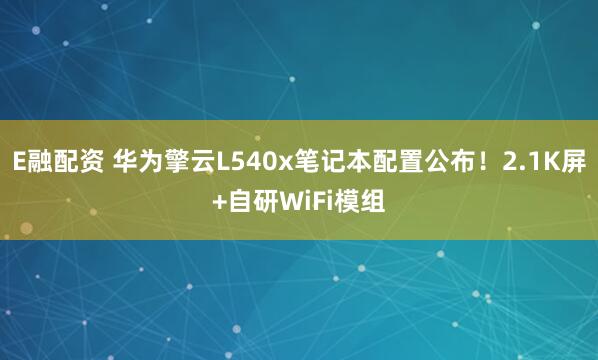 E融配资 华为擎云L540x笔记本配置公布！2.1K屏+自研WiFi模组