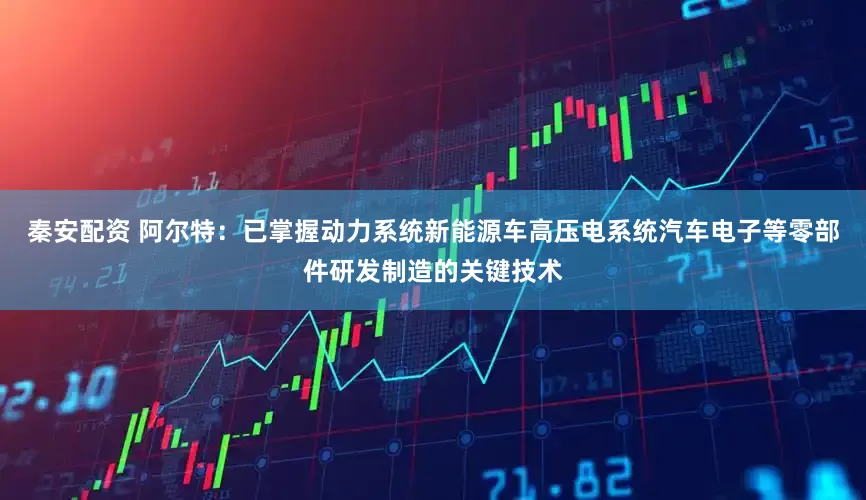秦安配资 阿尔特：已掌握动力系统新能源车高压电系统汽车电子等零部件研发制造的关键技术