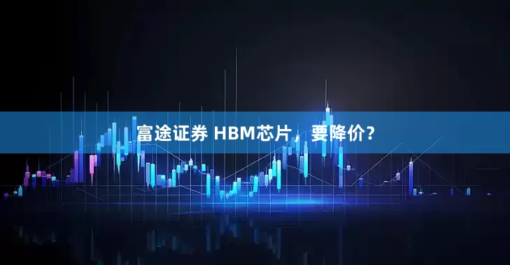 富途证券 HBM芯片，要降价？