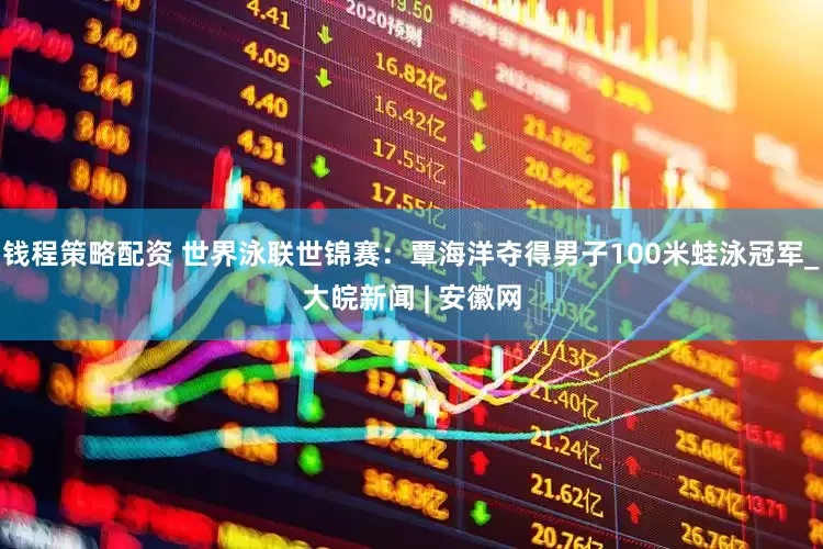 钱程策略配资 世界泳联世锦赛：覃海洋夺得男子100米蛙泳冠军_大皖新闻 | 安徽网