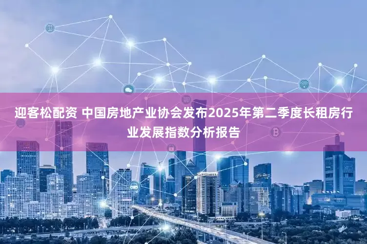 迎客松配资 中国房地产业协会发布2025年第二季度长租房行业发展指数分析报告