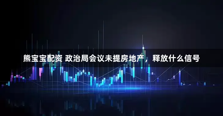 熊宝宝配资 政治局会议未提房地产，释放什么信号