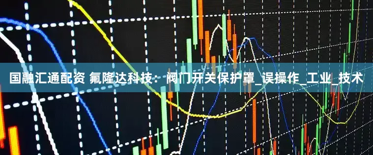 国融汇通配资 氟隆达科技：阀门开关保护罩_误操作_工业_技术