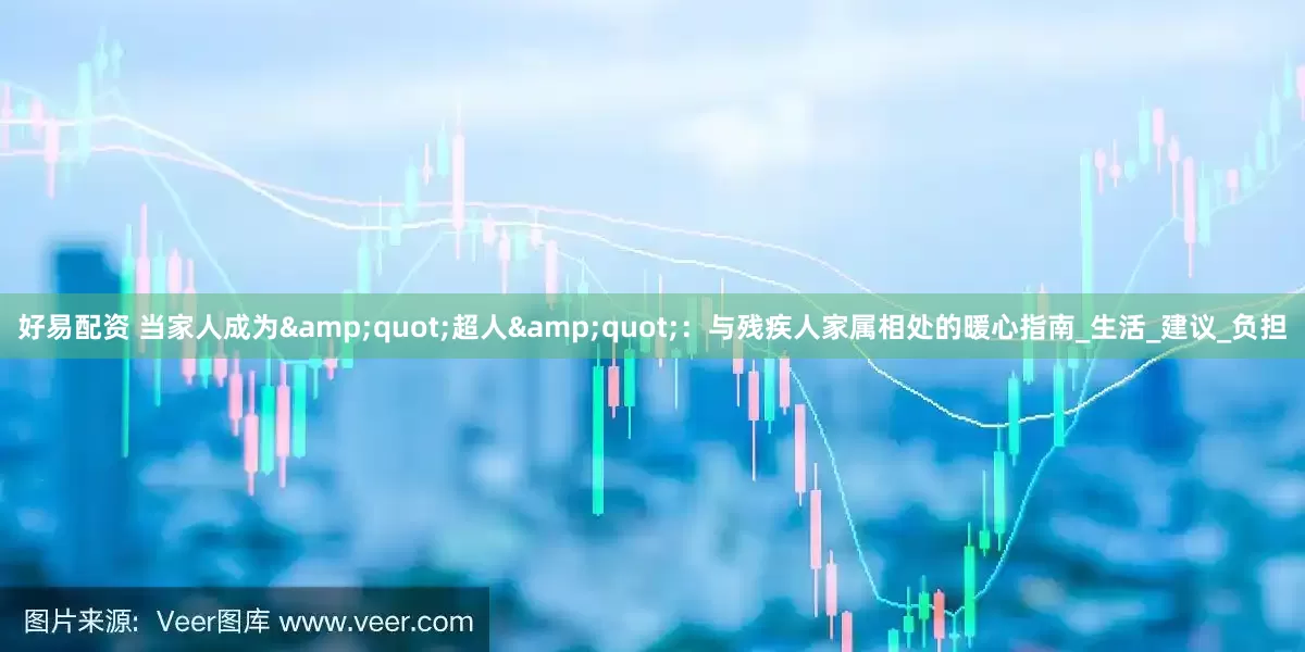 好易配资 当家人成为&quot;超人&quot;：与残疾人家属相处的暖心指南_生活_建议_负担