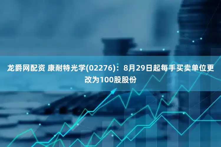 龙爵网配资 康耐特光学(02276)：8月29日起每手买卖单位更改为100股股份