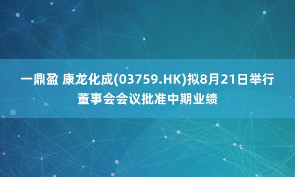 一鼎盈 康龙化成(03759.HK)拟8月21日举行董事会会议批准中期业绩