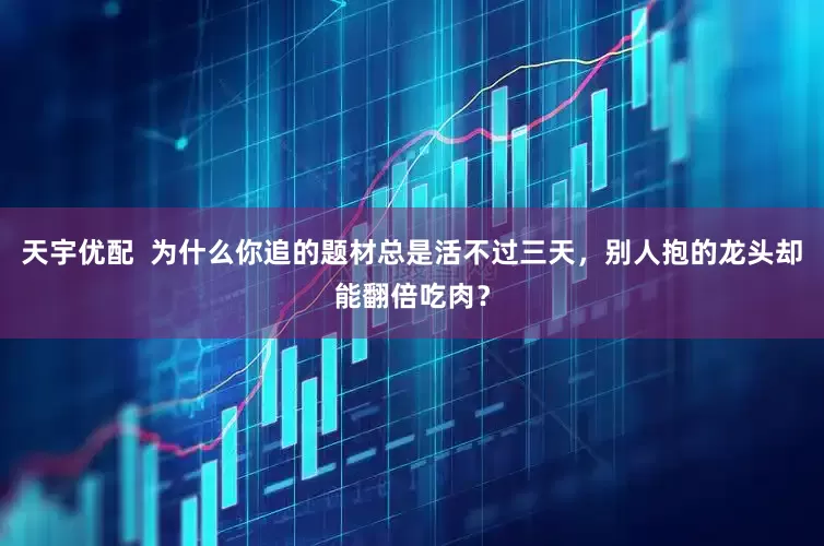 天宇优配  为什么你追的题材总是活不过三天，别人抱的龙头却能翻倍吃肉？