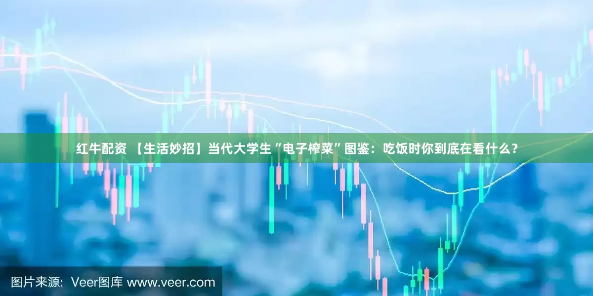 红牛配资 【生活妙招】当代大学生“电子榨菜”图鉴：吃饭时你到底在看什么？