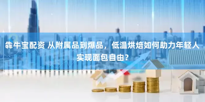 犇牛宝配资 从附属品到爆品，低温烘焙如何助力年轻人实现面包自由？