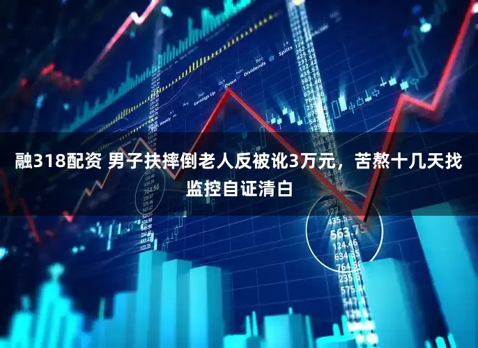 融318配资 男子扶摔倒老人反被讹3万元，苦熬十几天找监控自证清白