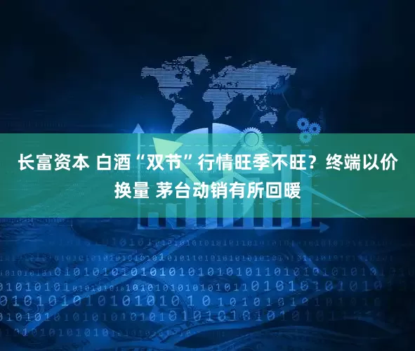 长富资本 白酒“双节”行情旺季不旺?终端以价换量 茅台动销有所回暖