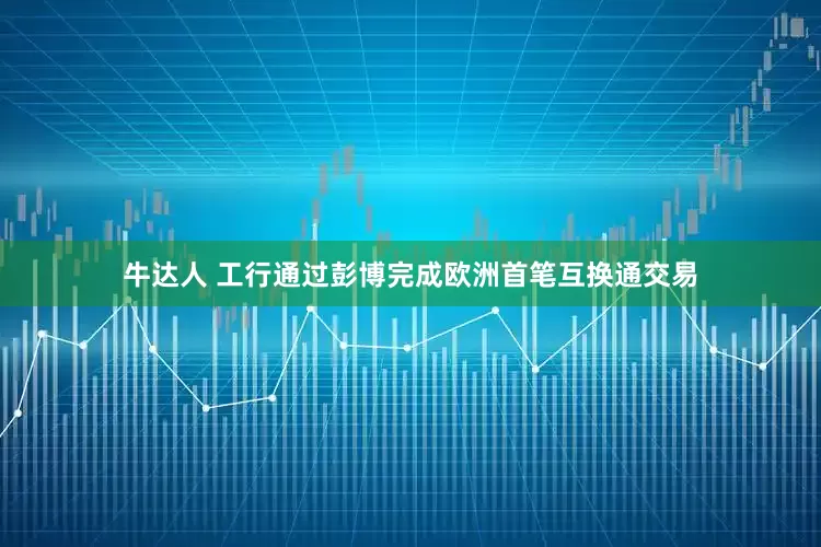 牛达人 工行通过彭博完成欧洲首笔互换通交易