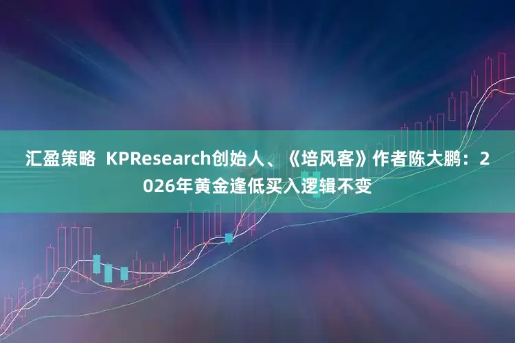 汇盈策略  KPResearch创始人、《培风客》作者陈大鹏：2026年黄金逢低买入逻辑不变