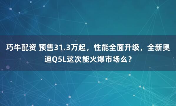 巧牛配资 预售31.3万起，性能全面升级，全新奥迪Q5L这次能火爆市场么？