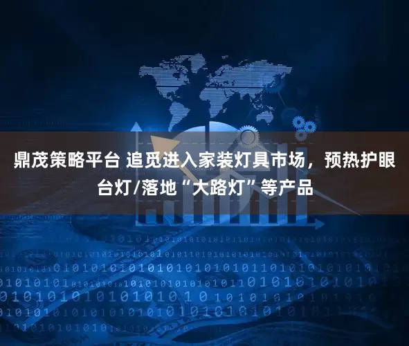 鼎茂策略平台 追觅进入家装灯具市场，预热护眼台灯/落地“大路灯”等产品