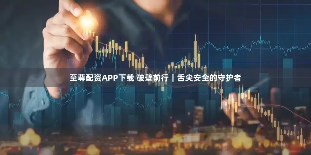 至尊配资APP下载 破壁前行｜舌尖安全的守护者