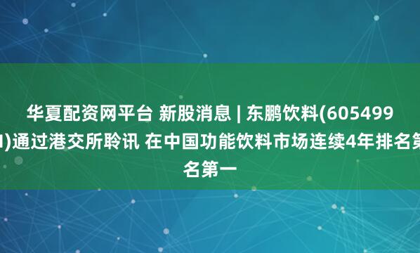 华夏配资网平台 新股消息 | 东鹏饮料(605499.SH)通过港交所聆讯 在中国功能饮料市场连续4年排名第一