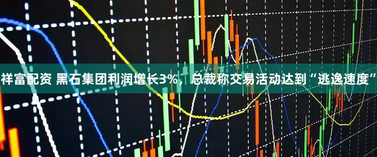 祥富配资 黑石集团利润增长3%，总裁称交易活动达到“逃逸速度”