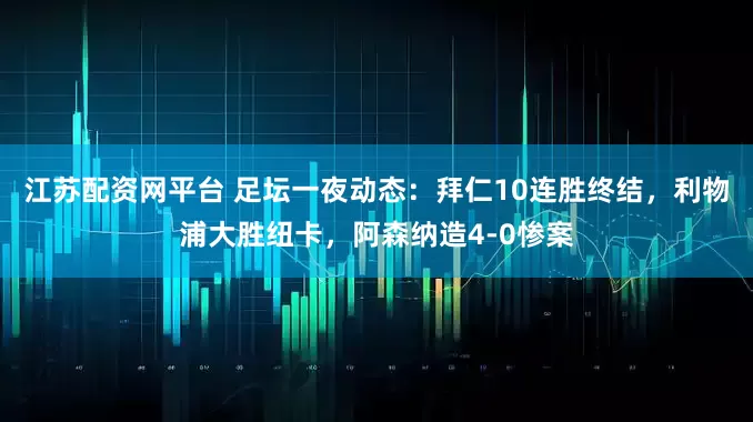 江苏配资网平台 足坛一夜动态：拜仁10连胜终结，利物浦大胜纽卡，阿森纳造4-0惨案