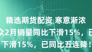 精选期货配资 寒意渐浓！上汽大众2月销量同比下滑15%，已同比五连降！