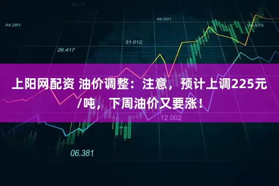 上阳网配资 油价调整：注意，预计上调225元/吨，下周油价又要涨！